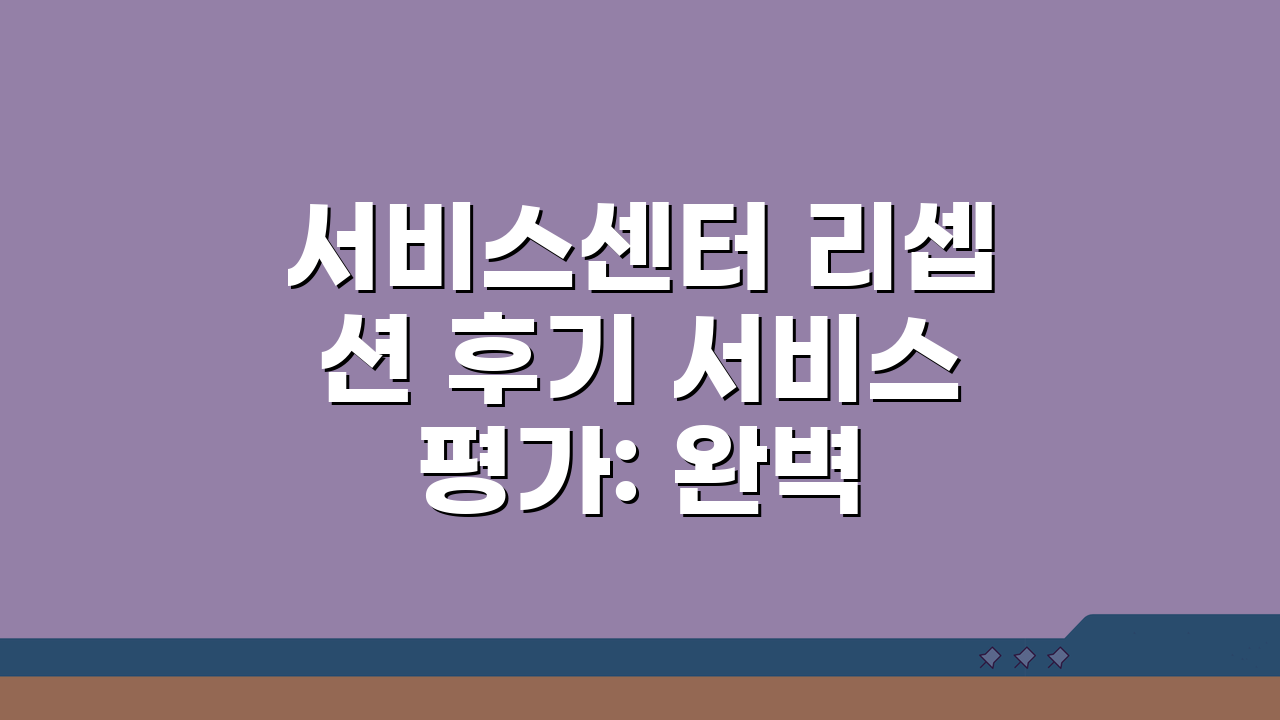 서비스센터 리셉션 후기 서비스 평가: 완벽 후기 5가지 핵심 포인트